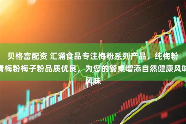 贝格富配资 汇涌食品专注梅粉系列产品，纯梅粉青梅粉梅子粉品质优良，为您的餐桌增添自然健康风味