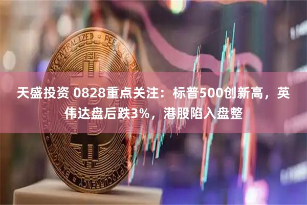 天盛投资 0828重点关注：标普500创新高，英伟达盘后跌3%，港股陷入盘整