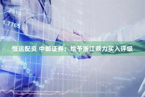 恒运配资 中邮证券：给予浙江鼎力买入评级