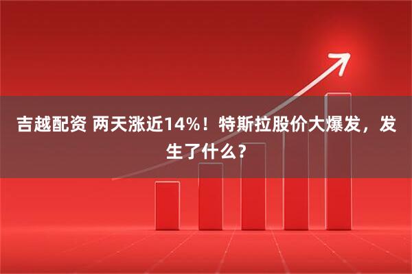 吉越配资 两天涨近14%！特斯拉股价大爆发，发生了什么？