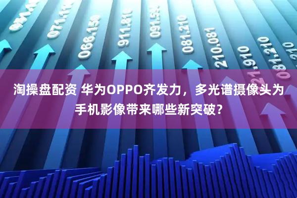 淘操盘配资 华为OPPO齐发力，多光谱摄像头为手机影像带来哪些新突破？