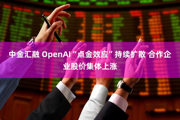 中金汇融 OpenAI“点金效应”持续扩散 合作企业股价集体上涨