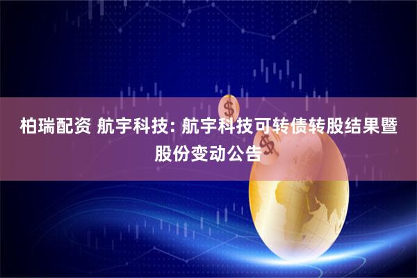 柏瑞配资 航宇科技: 航宇科技可转债转股结果暨股份变动公告