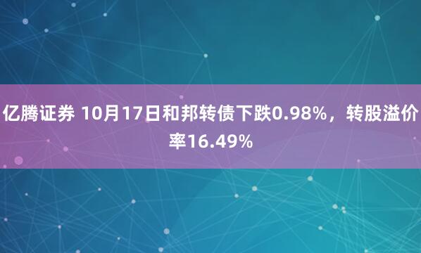 亿腾证券 10月17日和邦转债下跌0.98%，转股溢价率16.49%