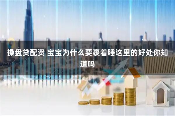 操盘贷配资 宝宝为什么要裹着睡这里的好处你知道吗