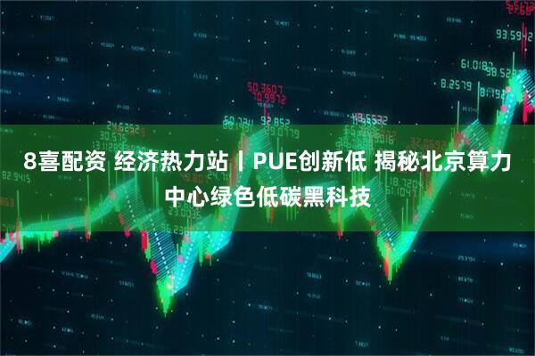 8喜配资 经济热力站丨PUE创新低 揭秘北京算力中心绿色低碳黑科技