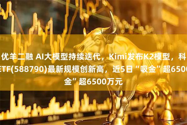 优羊二融 AI大模型持续迭代，Kimi发布K2模型，科创AIETF(588790)最新规模创新高，近5日“吸金”超6500万元