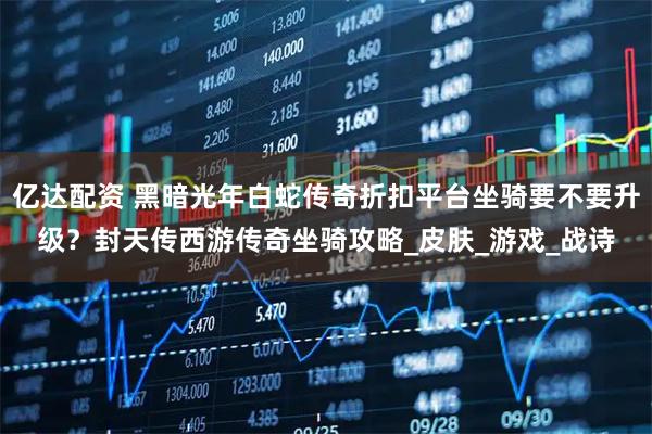 亿达配资 黑暗光年白蛇传奇折扣平台坐骑要不要升级？封天传西游传奇坐骑攻略_皮肤_游戏_战诗