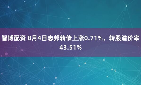 智博配资 8月4日志邦转债上涨0.71%，转股溢价率43.51%