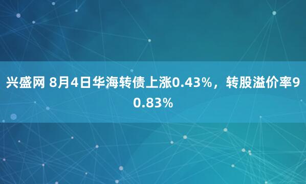 兴盛网 8月4日华海转债上涨0.43%，转股溢价率90.83%