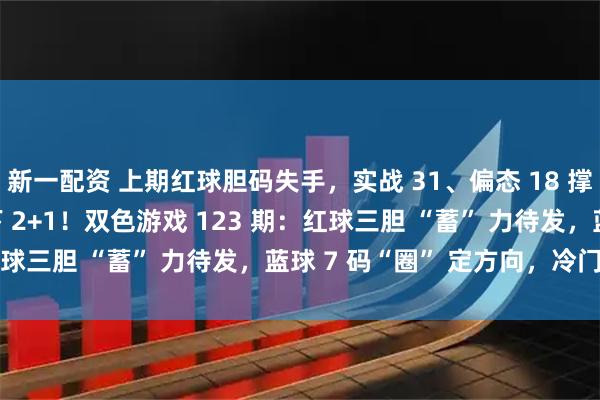 新一配资 上期红球胆码失手，实战 31、偏态 18 撑场面，蓝球防 07 拿下 2+1！双色游戏 123 期：红球三胆 “蓄” 力待发，蓝球 7 码“圈” 定方向，冷门 06！