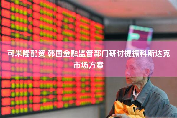 可米隆配资 韩国金融监管部门研讨提振科斯达克市场方案