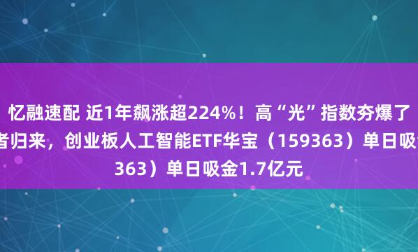 忆融速配 近1年飙涨超224%！高“光”指数夯爆了！CPO王者归来，创业板人工智能ETF华宝（159363）单日吸金1.7亿元